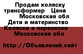 Продам коляску трансформер › Цена ­ 3 500 - Московская обл. Дети и материнство » Коляски и переноски   . Московская обл.